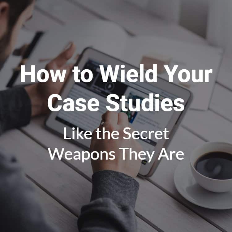 How to wield your case studies like the secret weapons they are