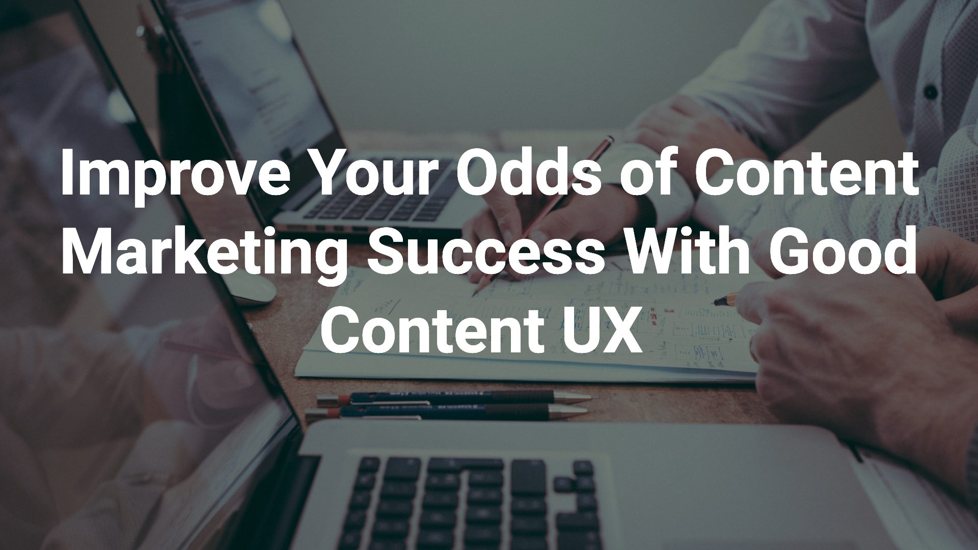 Improve Your Odds of Content Marketing Success With Good Content UX