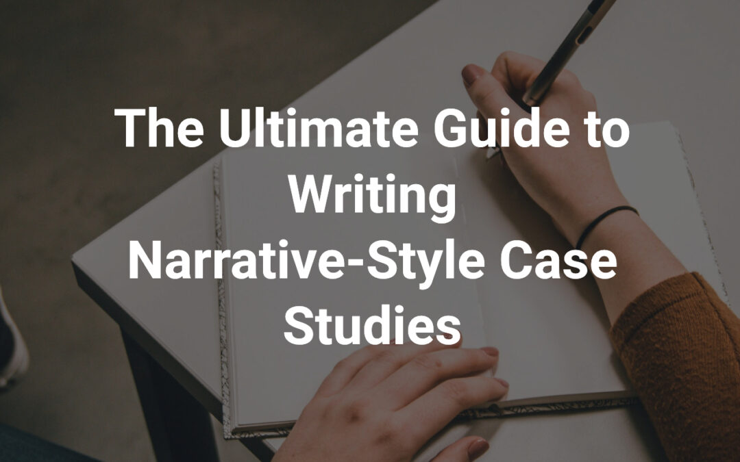 The Ultimate Guide to Writing Narrative-Style Case Studies