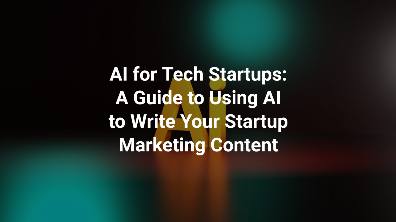 AI for Tech Startups: A Guide to Using AI to Write Your Startup Marketing Content